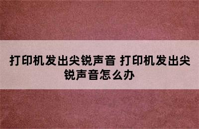 打印机发出尖锐声音 打印机发出尖锐声音怎么办